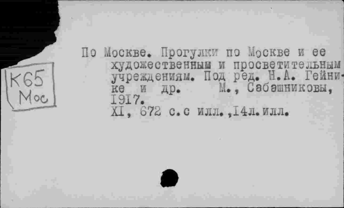 ﻿00
По Москве. Прогулки по Москве и ее художественным и просветительным учреждениям. Под ред. Н.А. Гейни-ке и др. М., Сабашниковы, 1917. XI, 672 с. с илл. ,14л. илл.